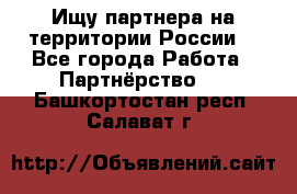 Ищу партнера на территории России  - Все города Работа » Партнёрство   . Башкортостан респ.,Салават г.